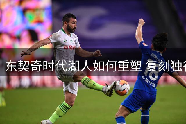 东契奇时代湖人如何重塑 复刻独行侠OR改学步行者？