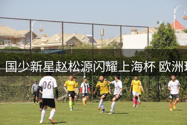 国少新星赵松源闪耀上海杯 欧洲球探已紧盯这位全能锋霸