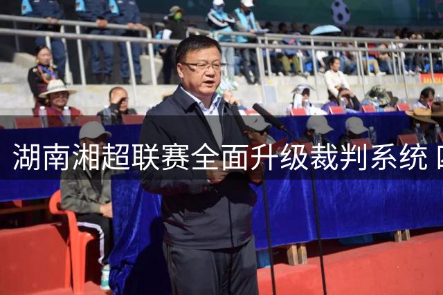 湖南湘超联赛全面升级裁判系统 四类关键判罚将启用视频回看认证