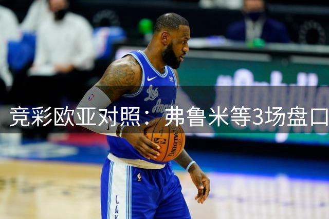 竞彩欧亚对照：弗鲁米等3场盘口无差异