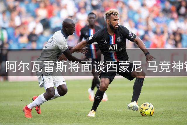 阿尔瓦雷斯将面谈西蒙尼 马竞神锋转会意愿强烈