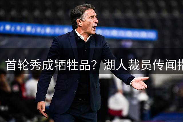 首轮秀成牺牲品？湖人裁员传闻指向新秀前锋