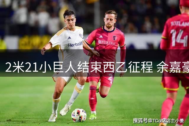 2米21小巨人结束西乙征程 余嘉豪重返浙江男篮迎生涯关键期