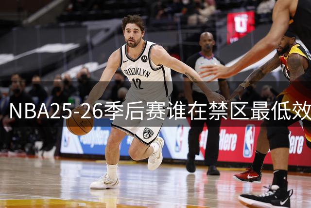 NBA25-26季后赛谁在禁区最低效？施罗德45.5%命中率尴尬登顶